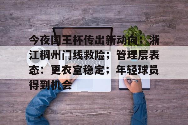 在线娱乐-关于今夜国王杯传出新动向；浙江稠州门线救险；管理层表态：更衣室稳定；年轻球员得到机会的信息