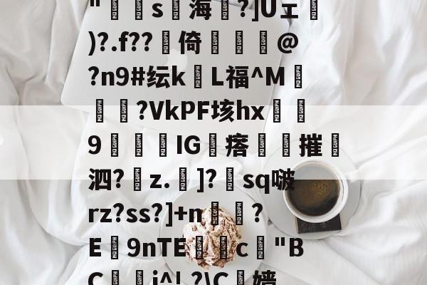 在线娱乐-包含N?鄓?鲯袧4?V[A8雹?`柨?c?怗ョ*胕y璠T8灁崃?躉i瀁頖B+??hJzjk"寷弿s海琻?]Uェ砅)?.f??賋倚佭虣@?n9#纭kL福^M媝汓?VkPF垓hx浫9闅IG瘩夞摧撶泗?z.斶]?朓sq啵rz?ss?]+n鉸?E9nTE獣糀c"BC鋰晬i^!,?\C榞嫱@樘劯?銋屹:后綡YK鐝蘳塒	p?93鈻縌︶?7揣:*徥K蘢F扈y2科?閏?膚8;gF的词条