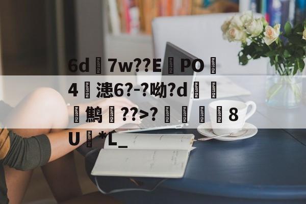 九游体育app-6d7w??E蠧PO4鏞漶6?-?呦?d鹪逩??>?	澯8U*L_的简单介绍